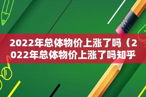 2022年总体物价上涨了吗（2022年总体物价上涨了吗知乎）