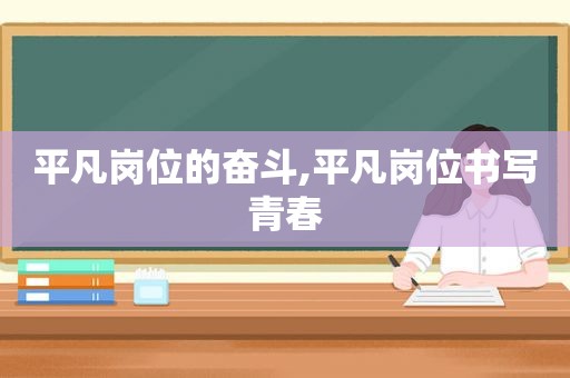 平凡岗位的奋斗,平凡岗位书写青春