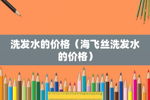 洗发水的价格（海飞丝洗发水的价格）