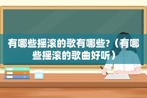 有哪些摇滚的歌有哪些?（有哪些摇滚的歌曲好听）