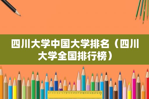 四川大学中国大学排名（四川大学全国排行榜）