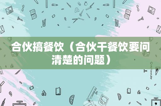 合伙搞餐饮（合伙干餐饮要问清楚的问题）