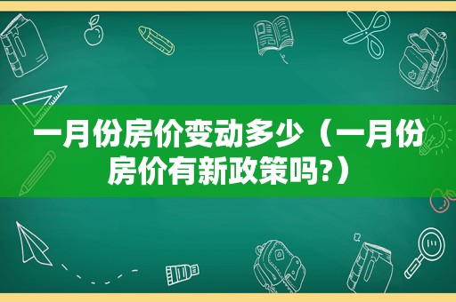 一月份房价变动多少（一月份房价有新政策吗?）