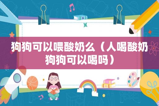 狗狗可以喂酸奶么（人喝酸奶狗狗可以喝吗）
