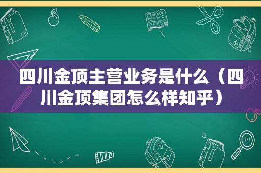四川金顶主营业务是什么（四川金顶集团怎么样知乎）