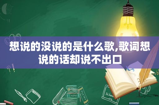 想说的没说的是什么歌,歌词想说的话却说不出口