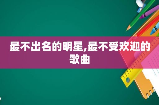 最不出名的明星,最不受欢迎的歌曲
