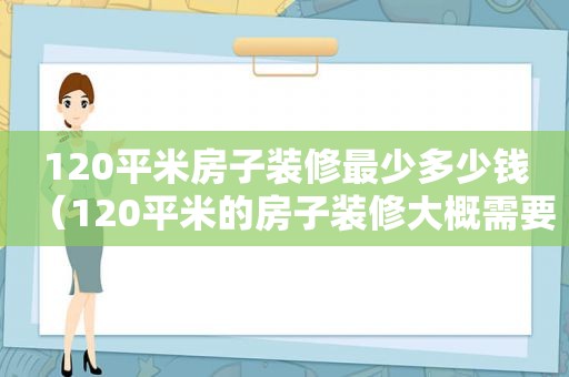 120平米房子装修最少多少钱（120平米的房子装修大概需要多少钱2021）