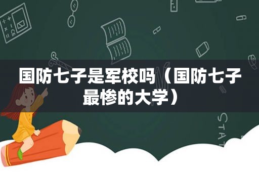 国防七子是军校吗（国防七子最惨的大学）