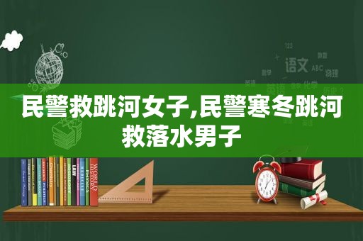 民警救跳河女子,民警寒冬跳河救落水男子