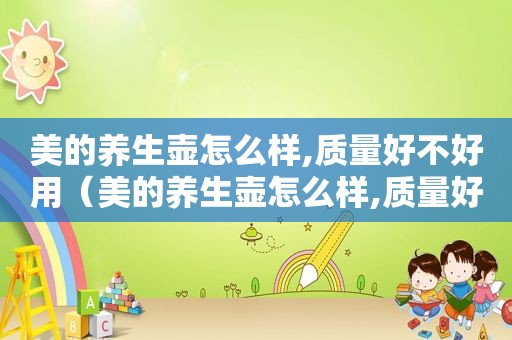 美的养生壶怎么样,质量好不好用（美的养生壶怎么样,质量好不好呀）