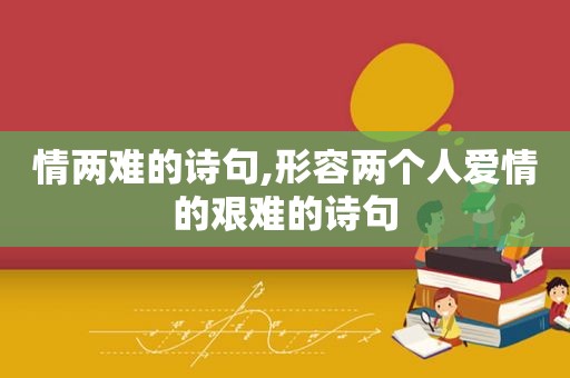 情两难的诗句,形容两个人爱情的艰难的诗句
