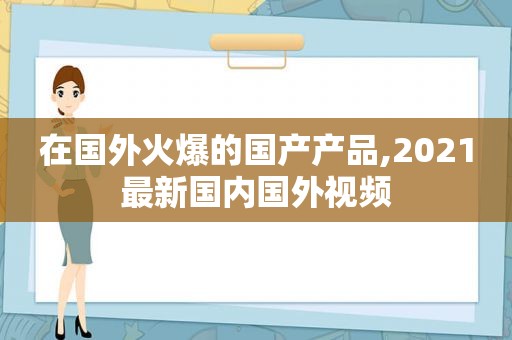 在国外火爆的国产产品,2021最新国内国外视频