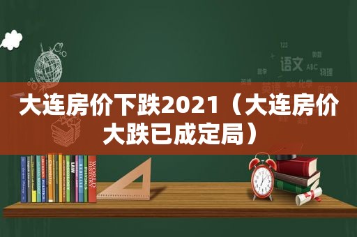 大连房价下跌2021（大连房价大跌已成定局）