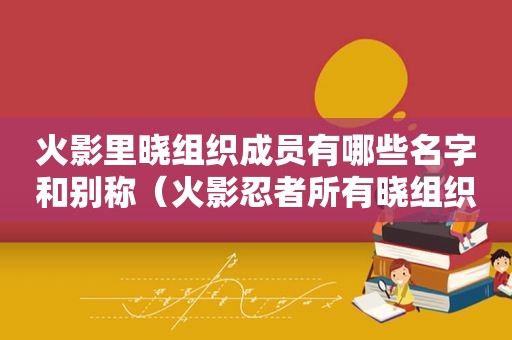 火影里晓组织成员有哪些名字和别称（火影忍者所有晓组织人物出动的是哪一集）