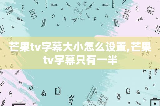 芒果tv字幕大小怎么设置,芒果tv字幕只有一半
