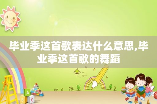 毕业季这首歌表达什么意思,毕业季这首歌的舞蹈