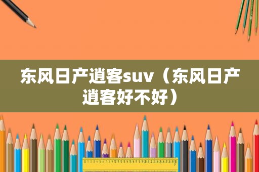 东风日产逍客suv（东风日产逍客好不好）