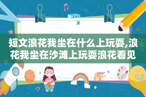 短文浪花我坐在什么上玩耍,浪花我坐在沙滩上玩耍浪花看见了