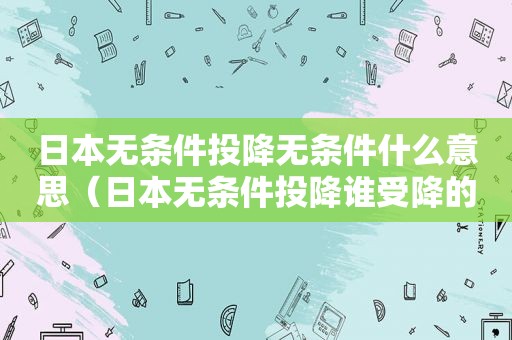 日本无条件投降无条件什么意思（日本无条件投降谁受降的）
