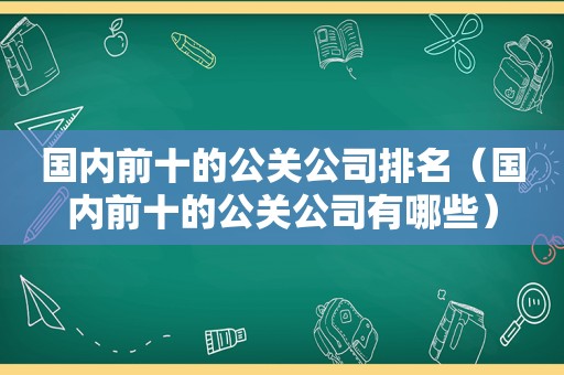 国内前十的公关公司排名（国内前十的公关公司有哪些）