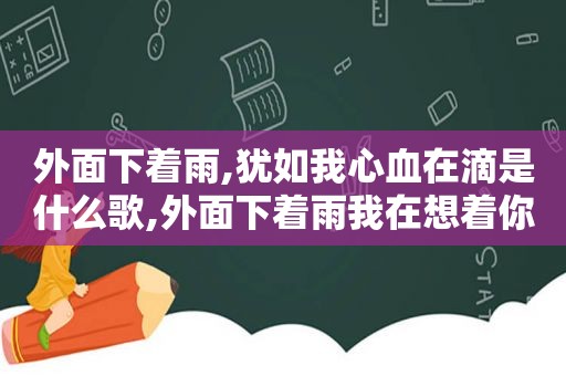 外面下着雨,犹如我心血在滴是什么歌,外面下着雨我在想着你什么歌