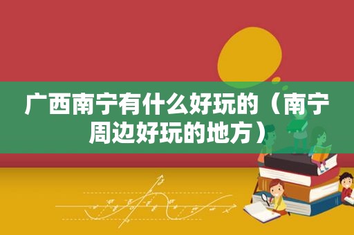广西南宁有什么好玩的（南宁周边好玩的地方）