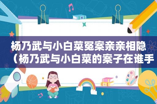 杨乃武与小白菜冤案亲亲相隐（杨乃武与小白菜的案子在谁手里翻的）