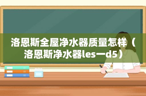 洛恩斯全屋净水器质量怎样（洛恩斯净水器les一d5）