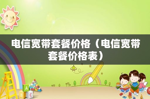 电信宽带套餐价格（电信宽带套餐价格表）