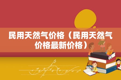 民用天然气价格（民用天然气价格最新价格）