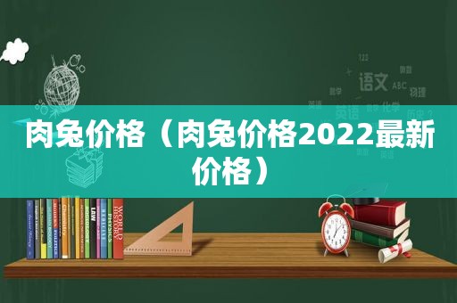 肉兔价格（肉兔价格2022最新价格）