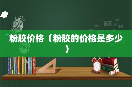 粉胶价格（粉胶的价格是多少）