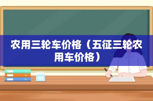 农用三轮车价格（五征三轮农用车价格）