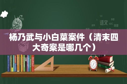 杨乃武与小白菜案件（清末四大奇案是哪几个）