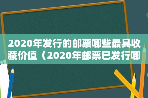 2020年发行的邮票哪些最具收藏价值（2020年邮票已发行哪些邮票）