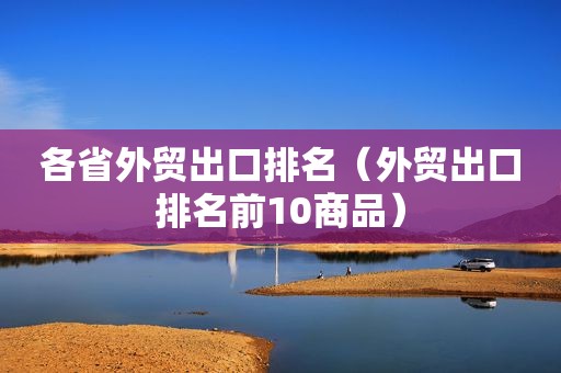各省外贸出口排名（外贸出口排名前10商品）