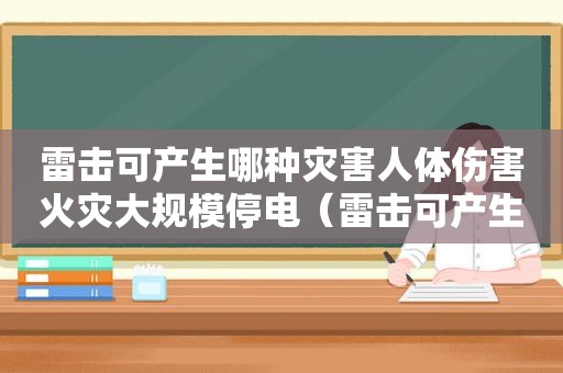 雷击可产生哪种灾害人体伤害火灾大规模停电（雷击可产生哪种灾害现象）