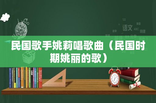 民国歌手姚莉唱歌曲（民国时期姚丽的歌）