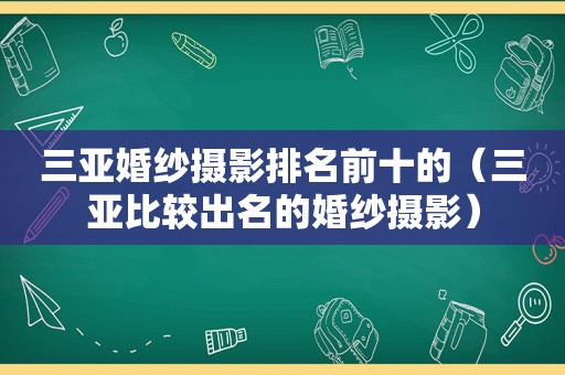 三亚婚纱摄影排名前十的（三亚比较出名的婚纱摄影）