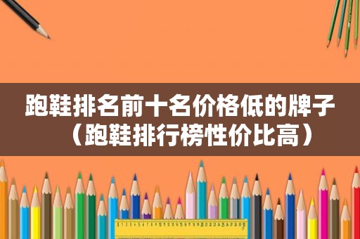 跑鞋排名前十名价格低的牌子（跑鞋排行榜性价比高）
