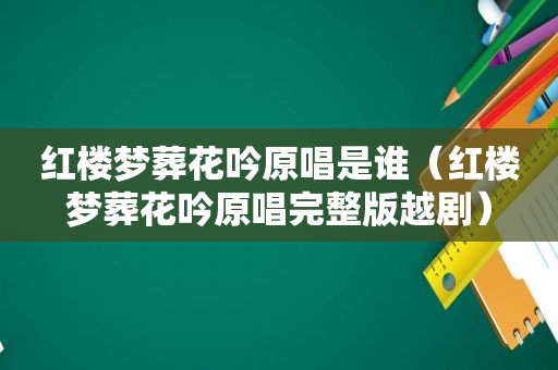 红楼梦葬花吟原唱是谁（红楼梦葬花吟原唱完整版越剧）