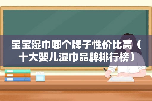 宝宝湿巾哪个牌子性价比高（十大婴儿湿巾品牌排行榜）