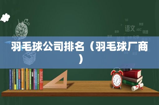 羽毛球公司排名（羽毛球厂商）