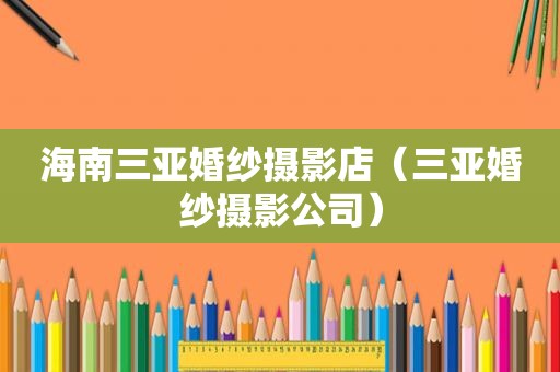 海南三亚婚纱摄影店（三亚婚纱摄影公司）
