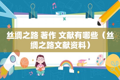 丝绸之路 著作 文献有哪些（丝绸之路文献资料）