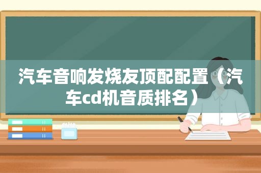汽车音响发烧友顶配配置（汽车cd机音质排名）