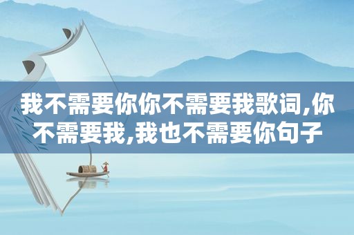 我不需要你你不需要我歌词,你不需要我,我也不需要你句子