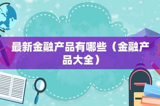 最新金融产品有哪些（金融产品大全）