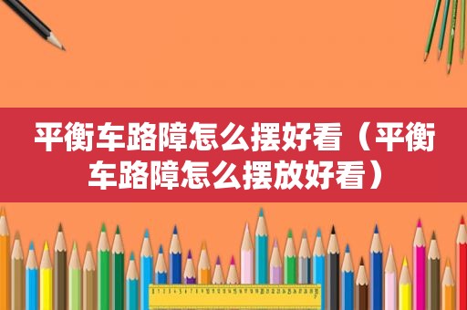 平衡车路障怎么摆好看（平衡车路障怎么摆放好看）